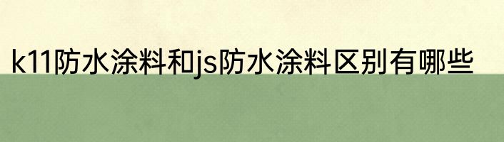 k11防水涂料和js防水涂料区别有哪些