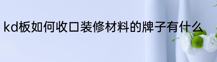 kd板如何收口装修材料的牌子有什么