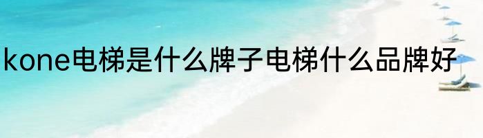 kone电梯是什么牌子电梯什么品牌好