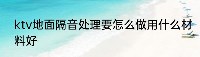 ktv地面隔音处理要怎么做用什么材料好