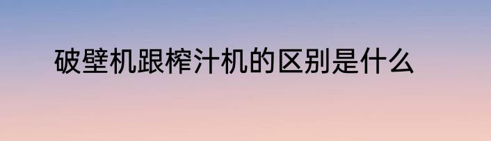 破壁机跟榨汁机的区别是什么