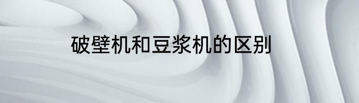 破壁机和豆浆机的区别