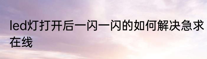 led灯打开后一闪一闪的如何解决急求在线