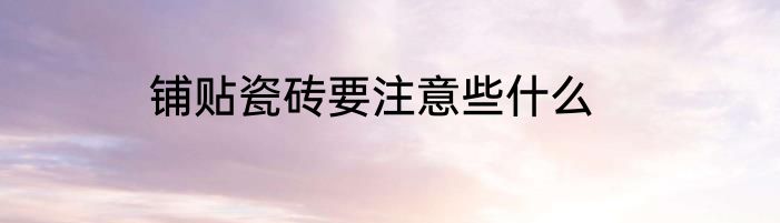 铺贴瓷砖要注意些什么