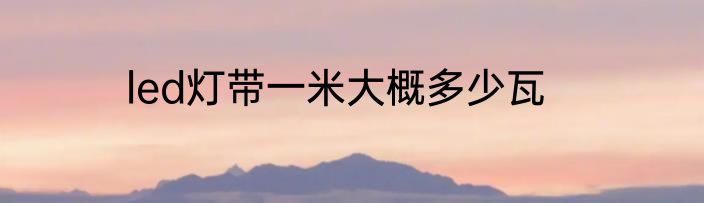 led灯带一米大概多少瓦