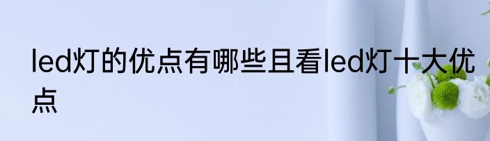 led灯的优点有哪些且看led灯十大优点