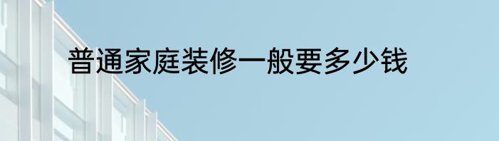 普通家庭装修一般要多少钱