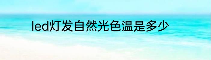 led灯发自然光色温是多少