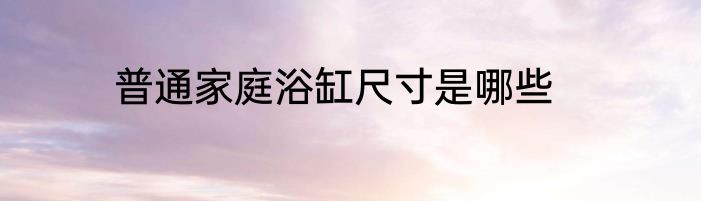 普通家庭浴缸尺寸是哪些