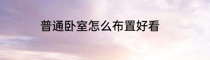 普通卧室怎么布置好看