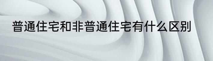 普通住宅和非普通住宅有什么区别
