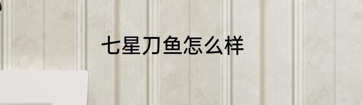 七星刀鱼怎么样