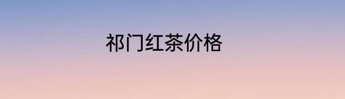 祁门红茶价格