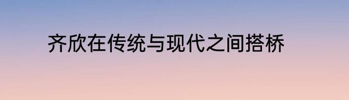齐欣在传统与现代之间搭桥