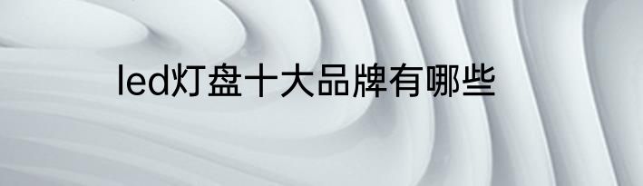 led灯盘十大品牌有哪些
