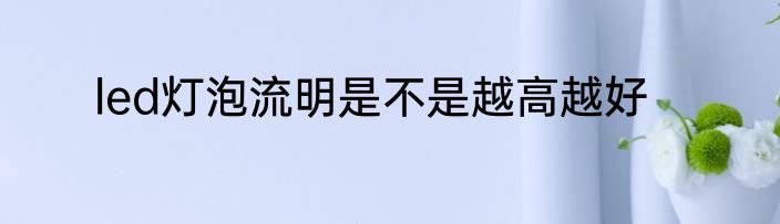 led灯泡流明是不是越高越好