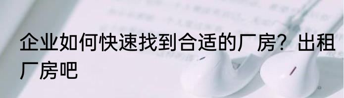 企业如何快速找到合适的厂房？出租厂房吧