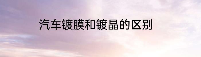 汽车镀膜和镀晶的区别