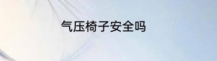 气压椅子安全吗