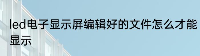led电子显示屏编辑好的文件怎么才能显示