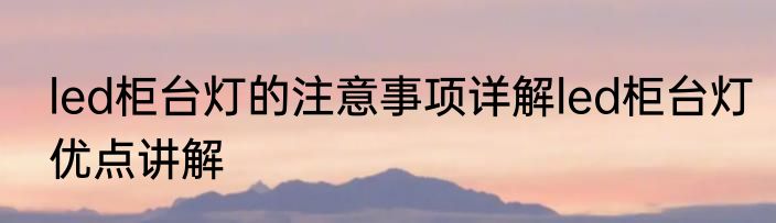 led柜台灯的注意事项详解led柜台灯优点讲解