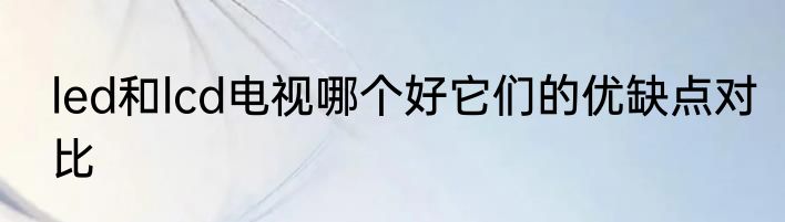 led和lcd电视哪个好它们的优缺点对比