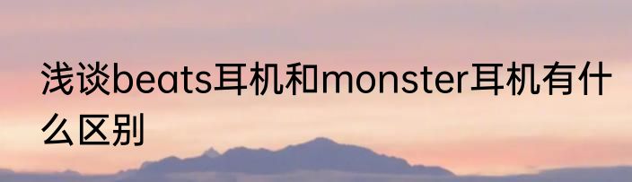 浅谈beats耳机和monster耳机有什么区别