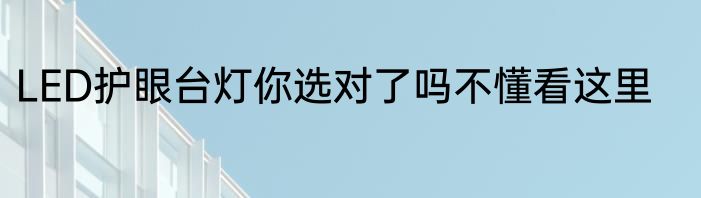LED护眼台灯你选对了吗不懂看这里