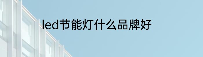 led节能灯什么品牌好