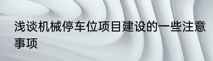 浅谈机械停车位项目建设的一些注意事项