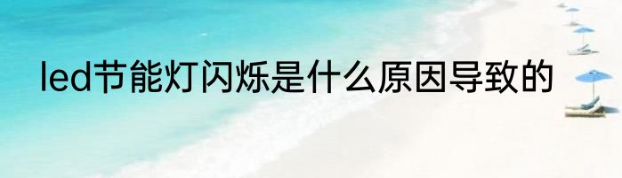 led节能灯闪烁是什么原因导致的