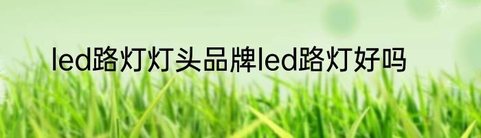 led路灯灯头品牌led路灯好吗