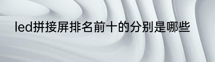led拼接屏排名前十的分别是哪些