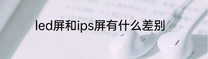 led屏和ips屏有什么差别