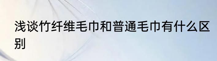 浅谈竹纤维毛巾和普通毛巾有什么区别