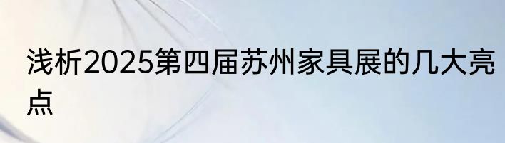浅析2025第四届苏州家具展的几大亮点