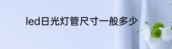 led日光灯管尺寸一般多少