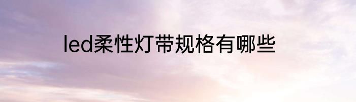 led柔性灯带规格有哪些