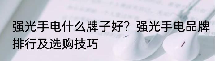强光手电什么牌子好？强光手电品牌排行及选购技巧