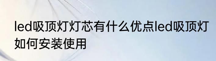 led吸顶灯灯芯有什么优点led吸顶灯如何安装使用