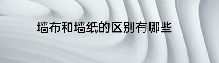 墙布和墙纸的区别有哪些