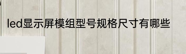 led显示屏模组型号规格尺寸有哪些