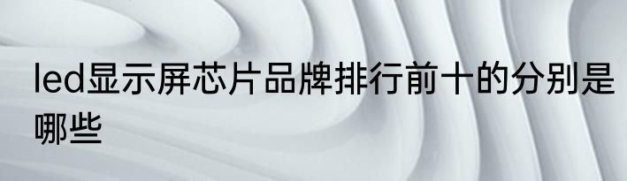 led显示屏芯片品牌排行前十的分别是哪些