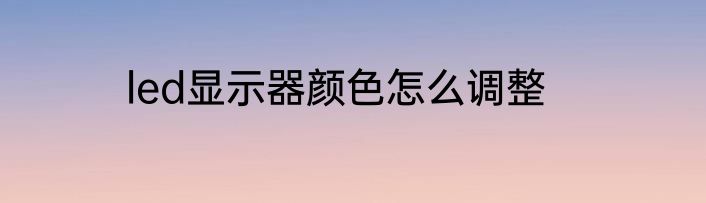 led显示器颜色怎么调整