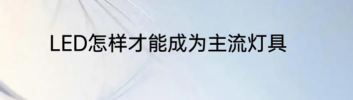 LED怎样才能成为主流灯具