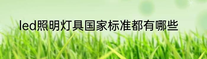 led照明灯具国家标准都有哪些