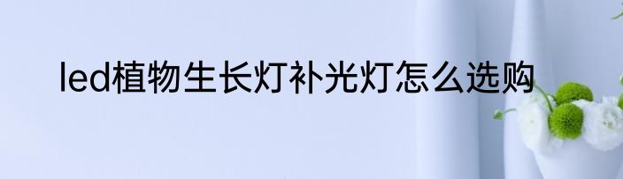 led植物生长灯补光灯怎么选购