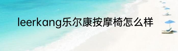 leerkang乐尔康按摩椅怎么样