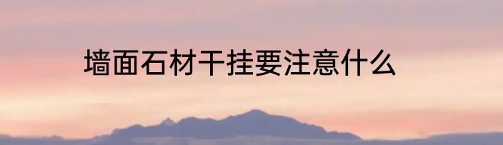 墙面石材干挂要注意什么