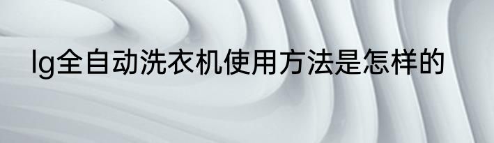 lg全自动洗衣机使用方法是怎样的